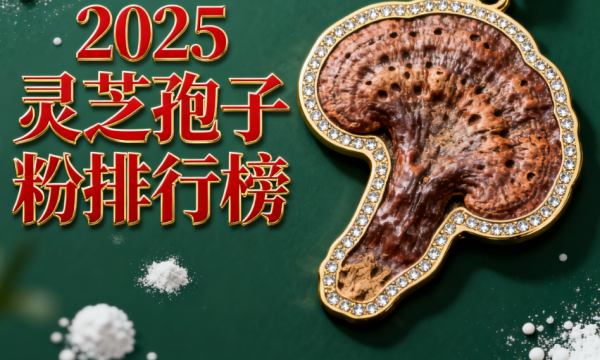 十大破壁灵芝孢子粉排名 破壁灵芝孢子粉选购权威指南
